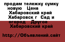 продам тележку-сумку новую › Цена ­ 1 200 - Хабаровский край, Хабаровск г. Сад и огород » Другое   . Хабаровский край